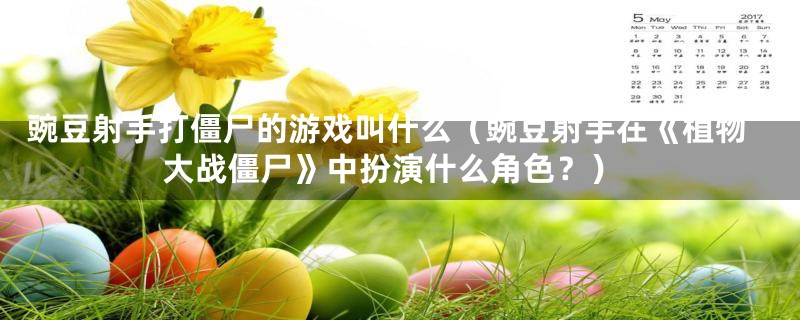 豌豆射手打僵尸的游戏叫什么(豌豆射手在《植物大战僵尸》中扮演什么角色?)