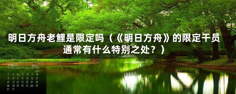 明日方舟老鲤是限定吗(《明日方舟》的限定干员通常有什么特别之处?)