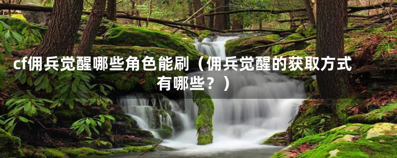 cf佣兵觉醒哪些角色能刷(佣兵觉醒的获取方式有哪些?)