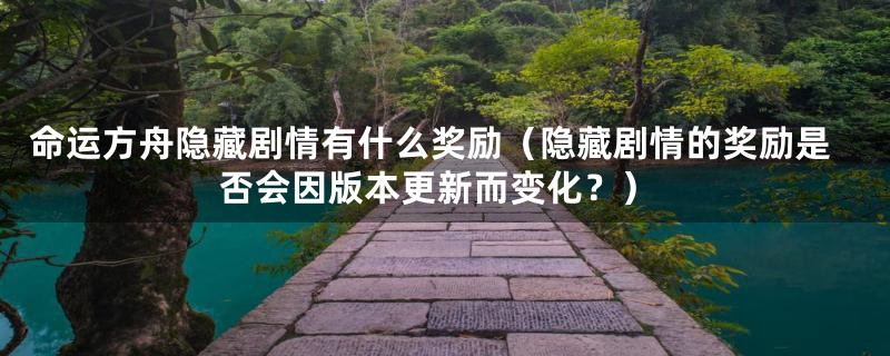 命运方舟隐藏剧情有什么奖励(隐藏剧情的奖励是否会因版本更新而变化?)