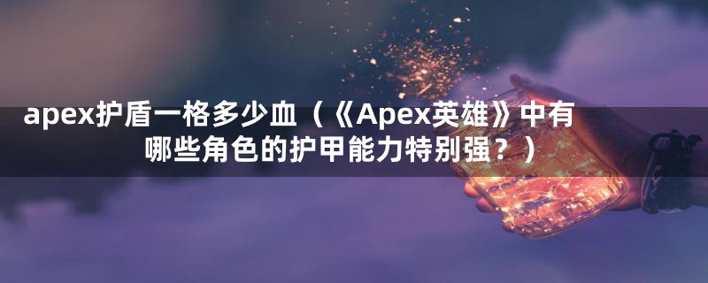 apex护盾一格多少血(《Apex英雄》中有哪些角色的护甲能力特别强?)