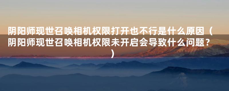 阴阳师现世召唤相机权限打开也不行是什么原因(阴阳师现世召唤相机权限未开启会导致什么问题?)