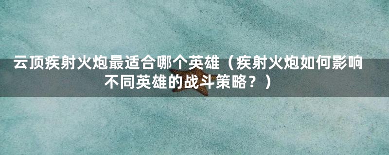 云顶疾射火炮最适合哪个英雄(疾射火炮如何影响不同英雄的战斗策略?)