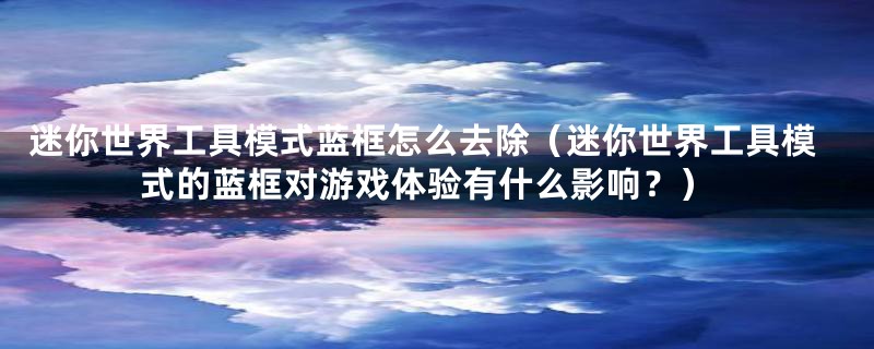 迷你世界工具模式蓝框怎么去除(迷你世界工具模式的蓝框对游戏体验有什么影响?)
