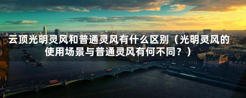 云顶光明灵风和普通灵风有什么区别(光明灵风的使用场景与普通灵风有何不同?)