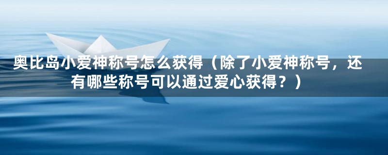 奥比岛小爱神称号怎么获得(除了小爱神称号,还有哪些称号可以通过爱心获得?)