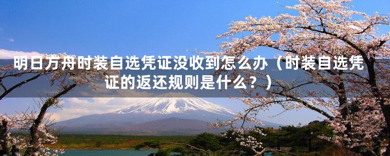 明日方舟时装自选凭证没收到怎么办(时装自选凭证的返还规则是什么?)