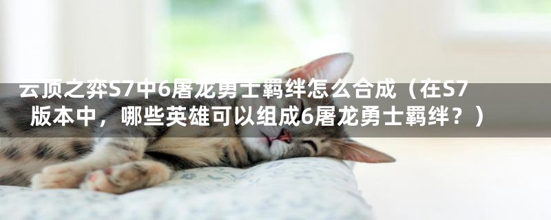 云顶之弈S7中6屠龙勇士羁绊怎么合成(在S7版本中,哪些英雄可以组成6屠龙勇士羁绊?)