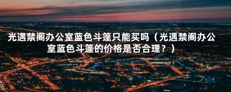 光遇禁阁办公室蓝色斗篷只能买吗(光遇禁阁办公室蓝色斗篷的价格是否合理?)