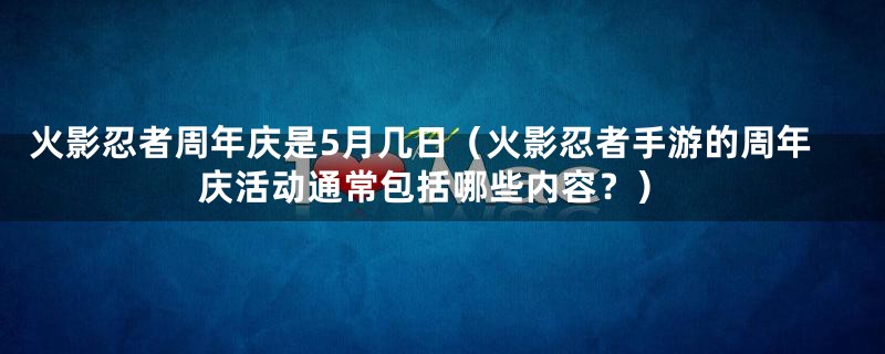 火影忍者周年庆是5月几日(火影忍者手游的周年庆活动通常包括哪些内容?)