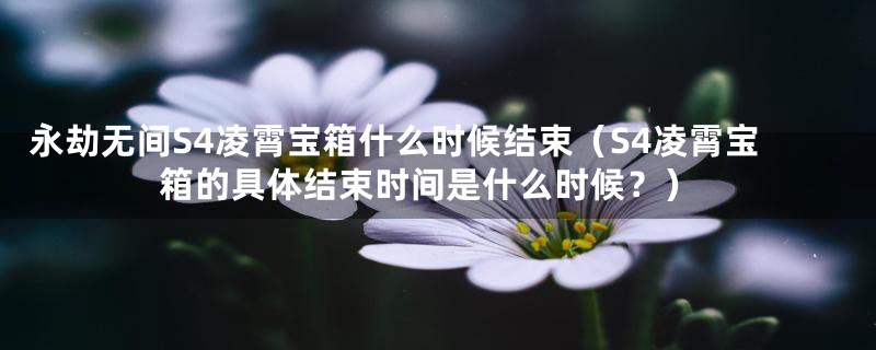 永劫无间S4凌霄宝箱什么时候结束(S4凌霄宝箱的具体结束时间是什么时候?)