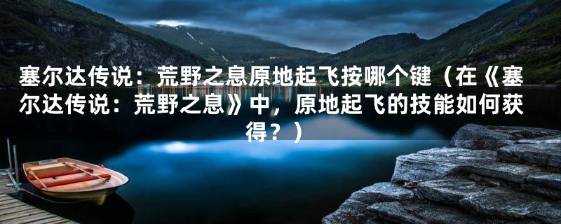 塞尔达传说:荒野之息原地起飞按哪个键(在《塞尔达传说:荒野之息》中,原地起飞的技能如何获得?)