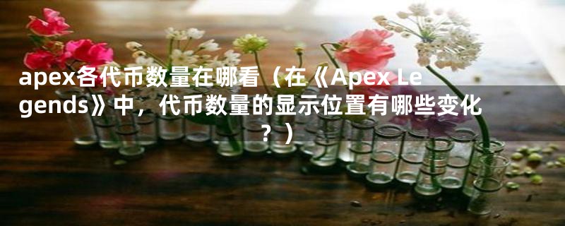 apex各代币数量在哪看(在《Apex Legends》中,代币数量的显示位置有哪些变化?)
