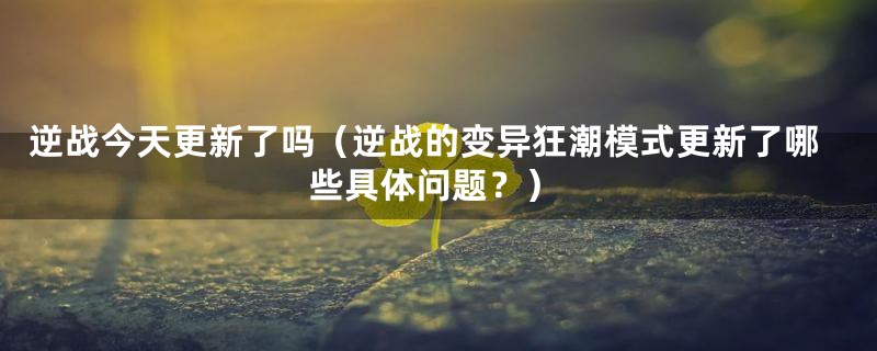 逆战今天更新了吗(逆战的变异狂潮模式更新了哪些具体问题?)