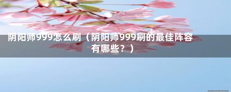 阴阳师999怎么刷(阴阳师999刷的最佳阵容有哪些?)