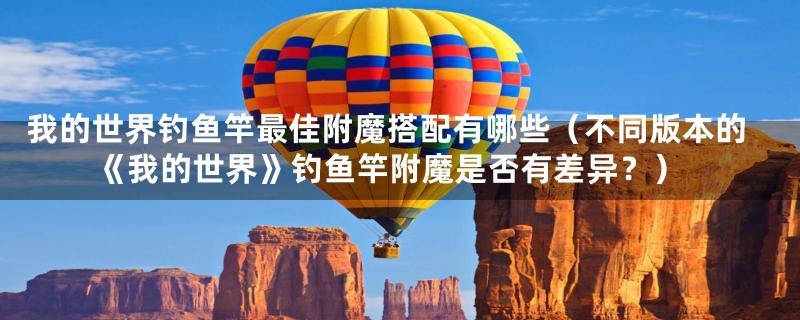 我的世界钓鱼竿最佳附魔搭配有哪些(不同版本的《我的世界》钓鱼竿附魔是否有差异?)
