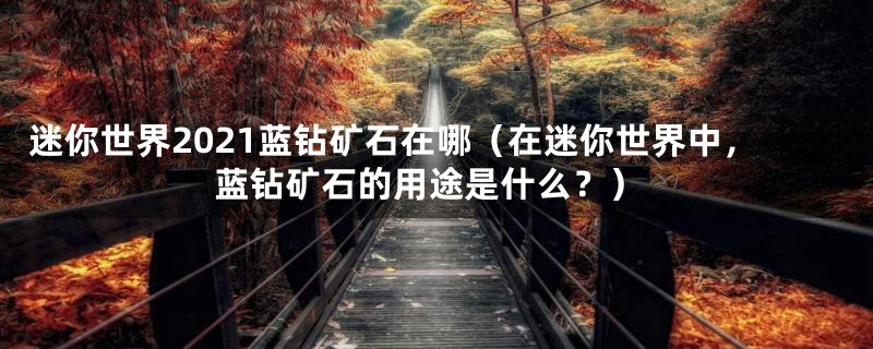 迷你世界2021蓝钻矿石在哪(在迷你世界中,蓝钻矿石的用途是什么?)