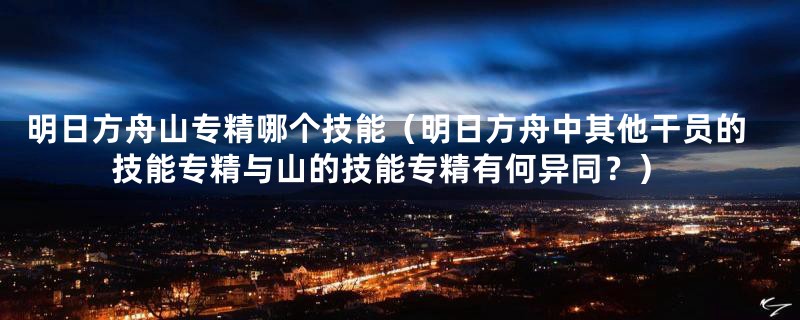 明日方舟山专精哪个技能(明日方舟中其他干员的技能专精与山的技能专精有何异同?)