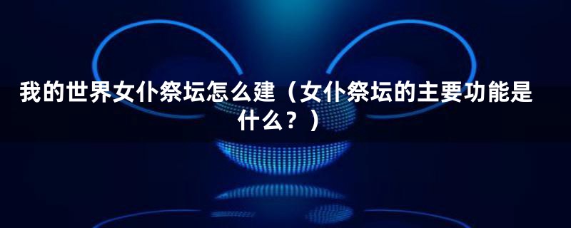 我的世界女仆祭坛怎么建(女仆祭坛的主要功能是什么?)