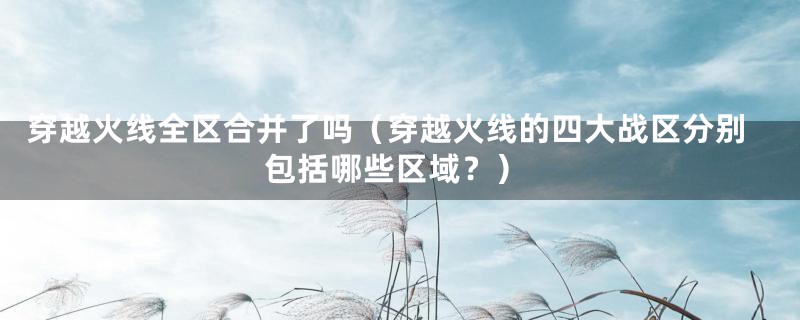 穿越火线全区合并了吗(穿越火线的四大战区分别包括哪些区域?)