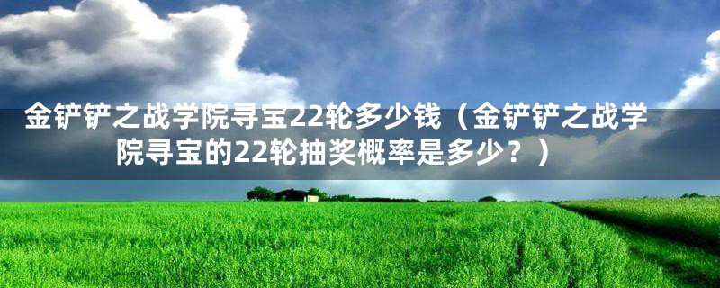 金铲铲之战学院寻宝22轮多少钱(金铲铲之战学院寻宝的22轮抽奖概率是多少?)