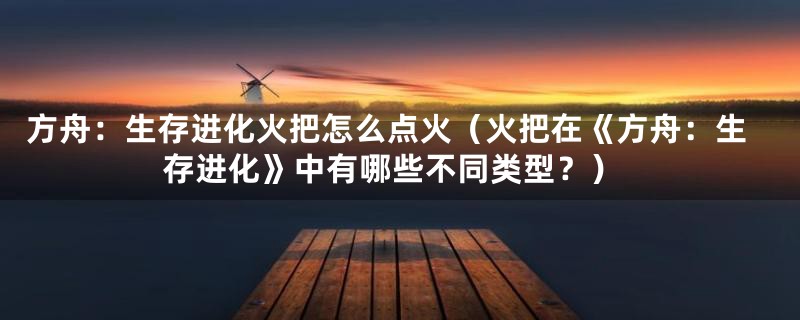 方舟:生存进化火把怎么点火(火把在《方舟:生存进化》中有哪些不同类型?)