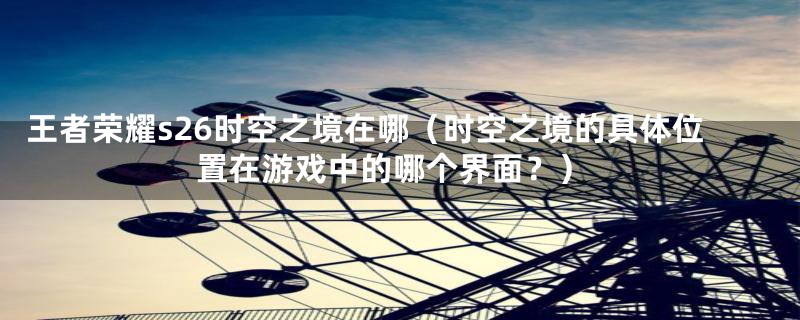 王者荣耀s26时空之境在哪(时空之境的具体位置在游戏中的哪个界面?)