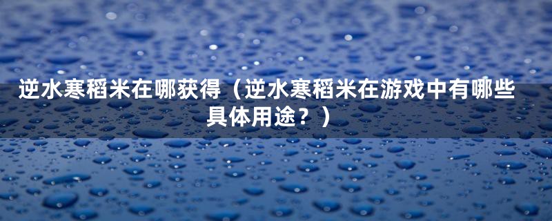 逆水寒稻米在哪获得(逆水寒稻米在游戏中有哪些具体用途?)