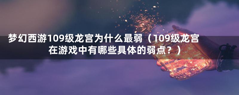 梦幻西游109级龙宫为什么最弱(109级龙宫在游戏中有哪些具体的弱点?)