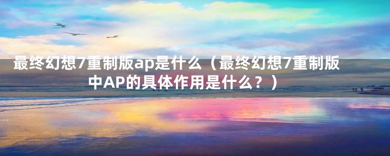 最终幻想7重制版ap是什么(最终幻想7重制版中AP的具体作用是什么?)