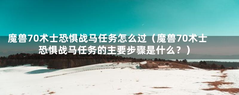 魔兽70术士恐惧战马任务怎么过(魔兽70术士恐惧战马任务的主要步骤是什么?)