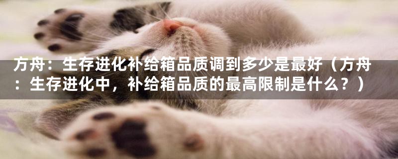 方舟：生存进化补给箱品质调到多少是最好（方舟：生存进化中，补给箱品质的最高限制是什么？）