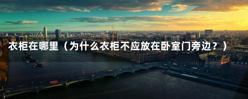 衣柜在哪里(为什么衣柜不应放在卧室门旁边?)