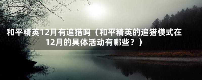和平精英12月有追猎吗(和平精英的追猎模式在12月的具体活动有哪些?)