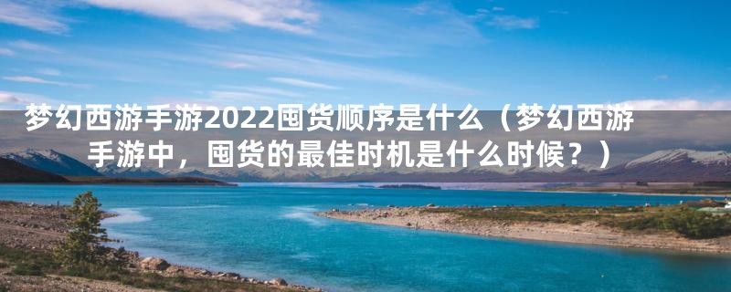 梦幻西游手游2022囤货顺序是什么(梦幻西游手游中,囤货的最佳时机是什么时候?)