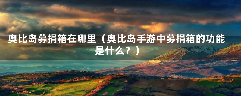 奥比岛募捐箱在哪里(奥比岛手游中募捐箱的功能是什么?)