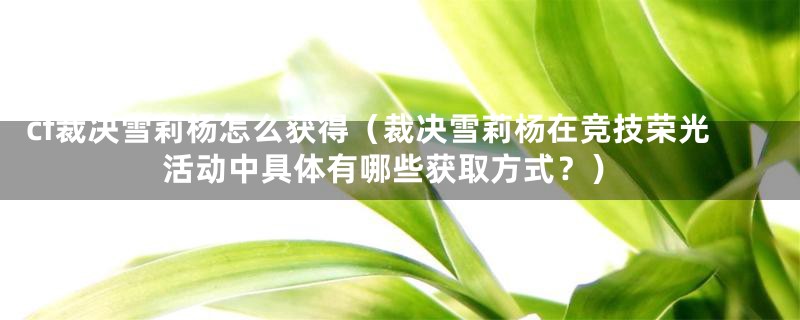 cf裁决雪莉杨怎么获得(裁决雪莉杨在竞技荣光活动中具体有哪些获取方式?)