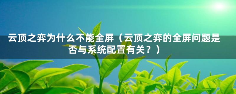 云顶之弈为什么不能全屏(云顶之弈的全屏问题是否与系统配置有关?)