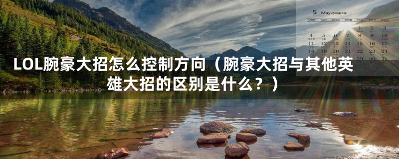 LOL腕豪大招怎么控制方向(腕豪大招与其他英雄大招的区别是什么?)