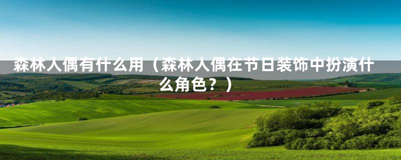 森林人偶有什么用(森林人偶在节日装饰中扮演什么角色?)
