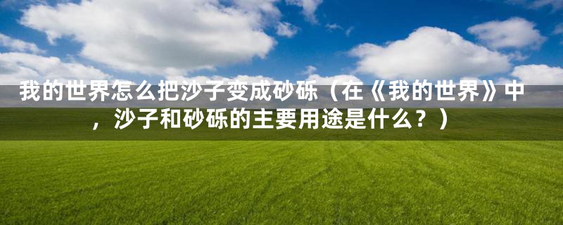 我的世界怎么把沙子变成砂砾(在《我的世界》中,沙子和砂砾的主要用途是什么?)