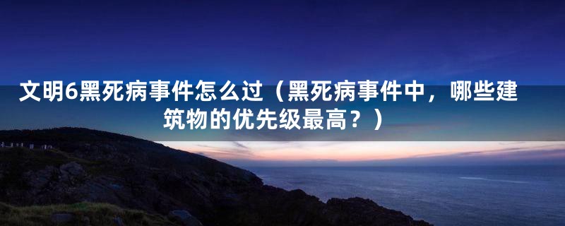 文明6黑死病事件怎么过(黑死病事件中,哪些建筑物的优先级最高?)