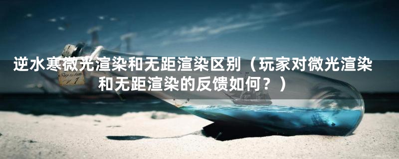 逆水寒微光渲染和无距渲染区别(玩家对微光渲染和无距渲染的反馈如何?)