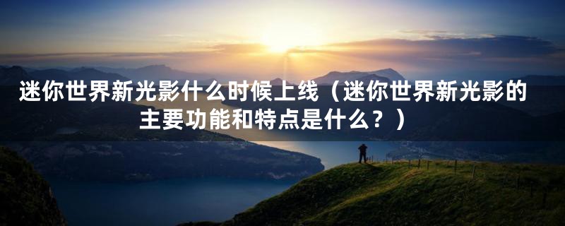 迷你世界新光影什么时候上线（迷你世界新光影的主要功能和特点是什么？）