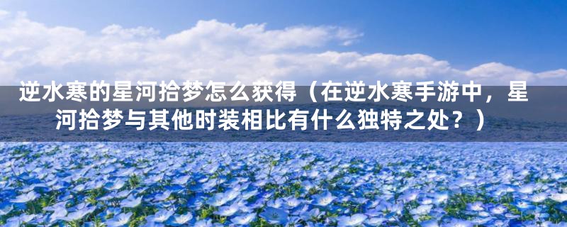 逆水寒的星河拾梦怎么获得(在逆水寒手游中,星河拾梦与其他时装相比有什么独特之处?)