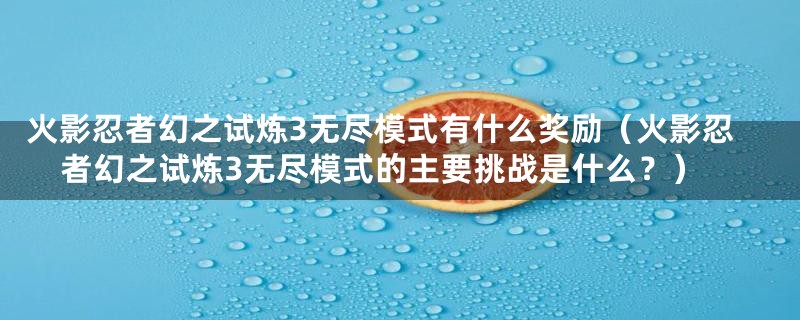 火影忍者幻之试炼3无尽模式有什么奖励(火影忍者幻之试炼3无尽模式的主要挑战是什么?)