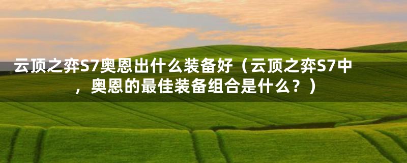 云顶之弈S7奥恩出什么装备好(云顶之弈S7中,奥恩的最佳装备组合是什么?)