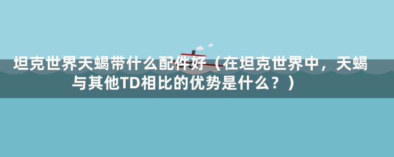 坦克世界天蝎带什么配件好(在坦克世界中,天蝎与其他TD相比的优势是什么?)