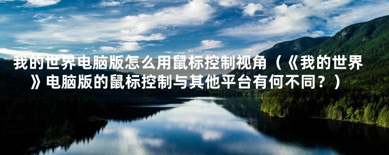 我的世界电脑版怎么用鼠标控制视角(《我的世界》电脑版的鼠标控制与其他平台有何不同?)