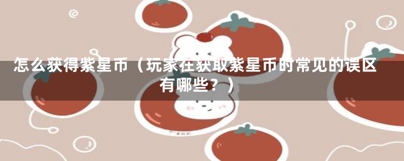 怎么获得紫星币(玩家在获取紫星币时常见的误区有哪些?)